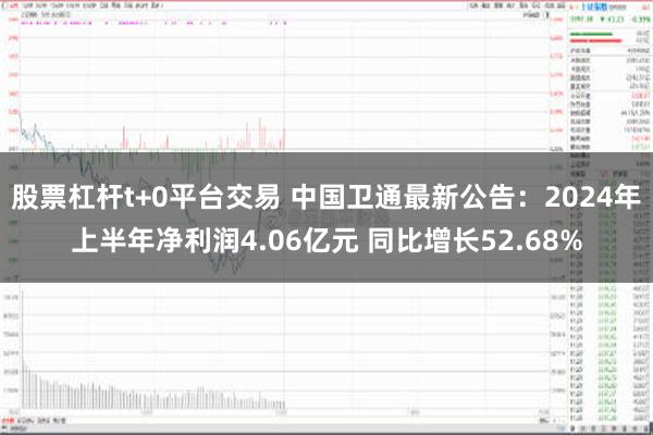 股票杠杆t+0平台交易 中国卫通最新公告：2024年上半年净利润4.06亿元 同比增长52.68%