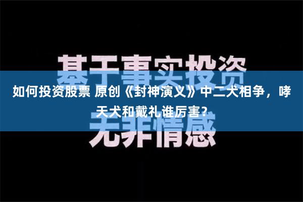 如何投资股票 原创《封神演义》中二犬相争，哮天犬和戴礼谁厉害？