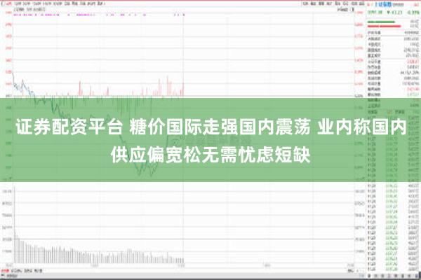 证券配资平台 糖价国际走强国内震荡 业内称国内供应偏宽松无需忧虑短缺