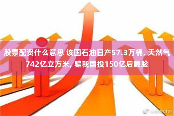 股票配资什么意思 该国石油日产57.3万桶, 天然气742亿立方米, 骗我国投150亿后翻脸