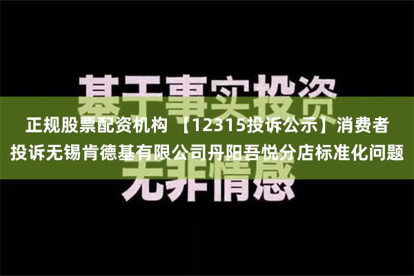 正规股票配资机构 【12315投诉公示】消费者投诉无锡肯德基有限公司丹阳吾悦分店标准化问题