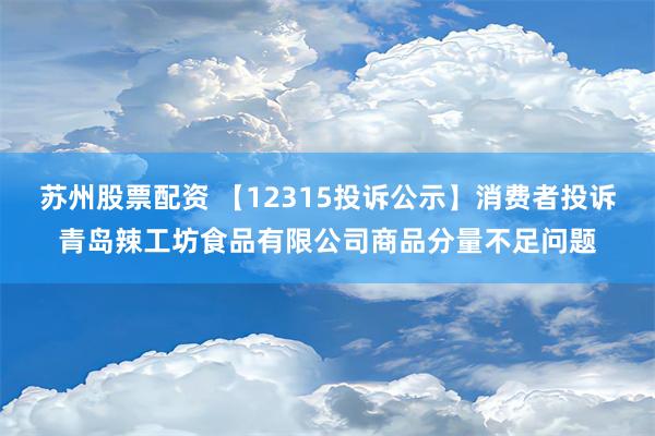 苏州股票配资 【12315投诉公示】消费者投诉青岛辣工坊食品有限公司商品分量不足问题