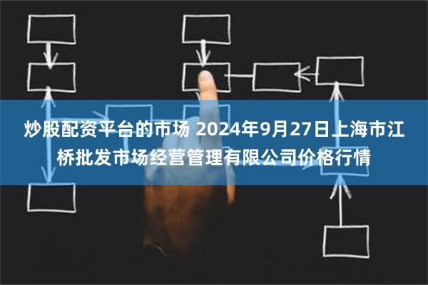 炒股配资平台的市场 2024年9月27日上海市江桥批发市场经营管理有限公司价格行情