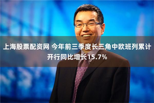 上海股票配资网 今年前三季度长三角中欧班列累计开行同比增长15.7%