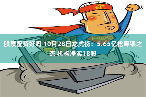 股票配资好吗 10月28日龙虎榜：5.65亿抢筹银之杰 机构净买18股