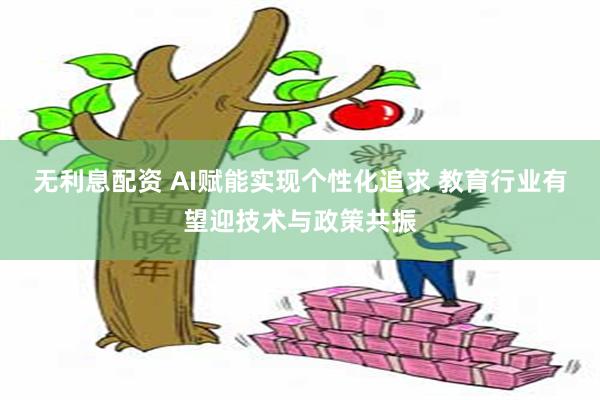 无利息配资 AI赋能实现个性化追求 教育行业有望迎技术与政策共振