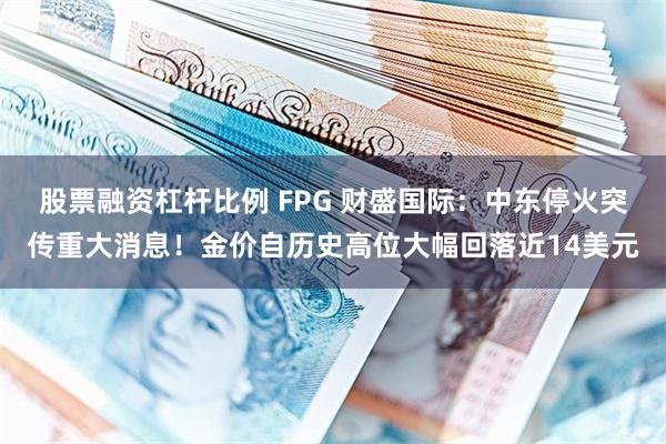 股票融资杠杆比例 FPG 财盛国际：中东停火突传重大消息！金价自历史高位大幅回落近14美元