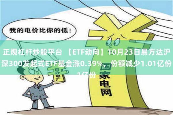 正规杠杆炒股平台 【ETF动向】10月23日易方达沪深300发起式ETF基金涨0.39%，份额减少1.01亿份