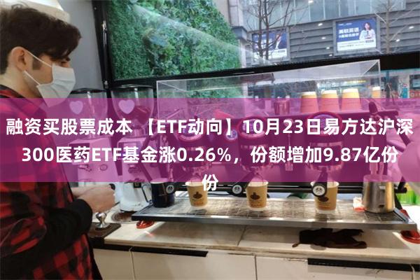 融资买股票成本 【ETF动向】10月23日易方达沪深300医药ETF基金涨0.26%，份额增加9.87亿份