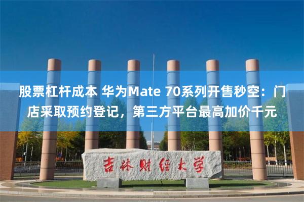 股票杠杆成本 华为Mate 70系列开售秒空：门店采取预约登记，第三方平台最高加价千元