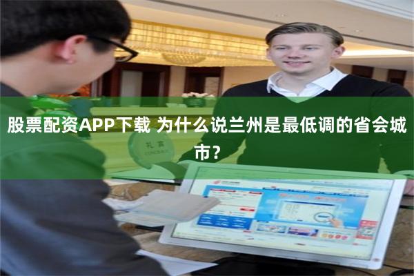 股票配资APP下载 为什么说兰州是最低调的省会城市？