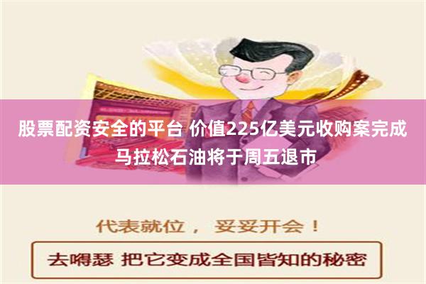 股票配资安全的平台 价值225亿美元收购案完成 马拉松石油将于周五退市