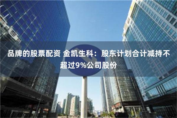 品牌的股票配资 金凯生科：股东计划合计减持不超过9%公司股份