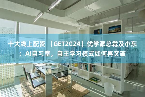 十大线上配资 【GET2024】优学派总裁及小东：AI自习室，自主学习模式如何再突破