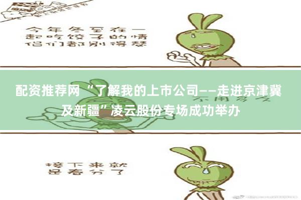 配资推荐网 “了解我的上市公司——走进京津冀 及新疆”凌云股份专场成功举办