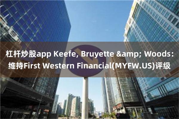 杠杆炒股app Keefe, Bruyette & Woods：维持First Western Financial(MYFW.US)评级