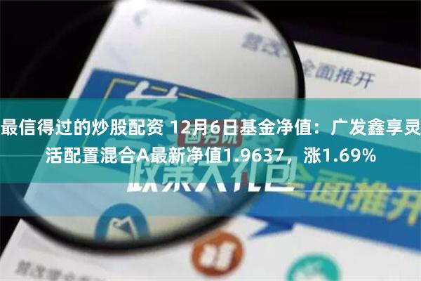 最信得过的炒股配资 12月6日基金净值：广发鑫享灵活配置混合A最新净值1.9637，涨1.69%