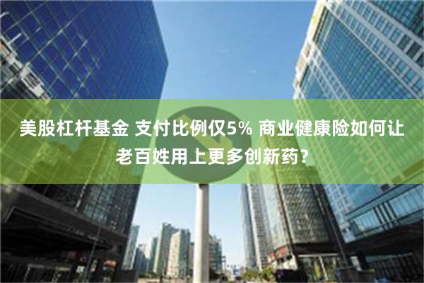 美股杠杆基金 支付比例仅5% 商业健康险如何让老百姓用上更多创新药？