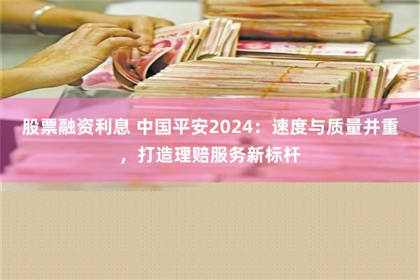 股票融资利息 中国平安2024：速度与质量并重，打造理赔服务新标杆