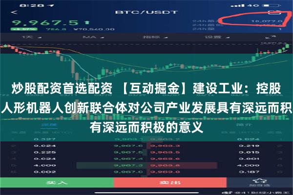 炒股配资首选配资 【互动掘金】建设工业：控股股东成立人形机器人创新联合体对公司产业发展具有深远而积极的意义