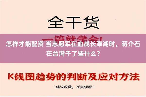 怎样才能配资 当志愿军在血战长津湖时，蒋介石在台湾干了些什么？