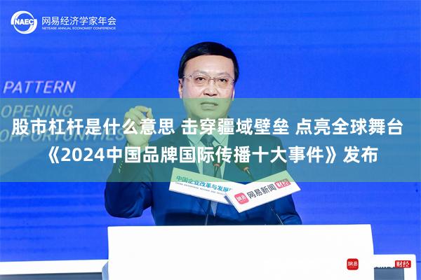 股市杠杆是什么意思 击穿疆域壁垒 点亮全球舞台 《2024中国品牌国际传播十大事件》发布