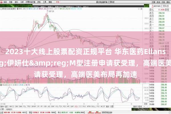 2023十大线上股票配资正规平台 华东医药Ellansé&reg;伊妍仕&reg;M型注册申请获受理，高端医美布局再加速