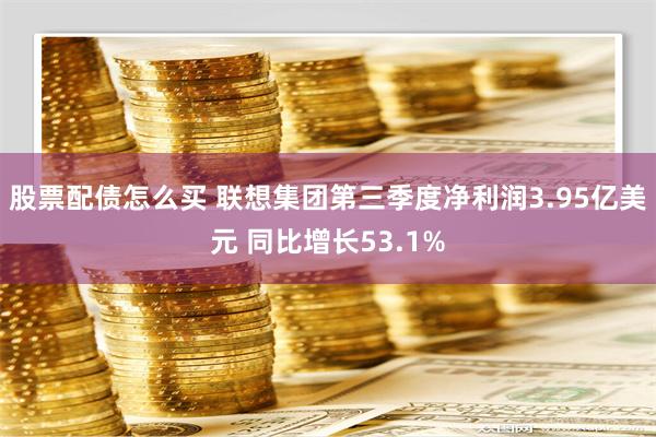 股票配债怎么买 联想集团第三季度净利润3.95亿美元 同比增长53.1%