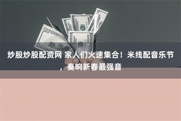 炒股炒股配资网 家人们火速集合！米线配音乐节，奏响新春最强音