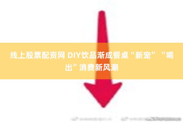 线上股票配资网 DIY饮品渐成餐桌“新宠” “喝出”消费新风潮