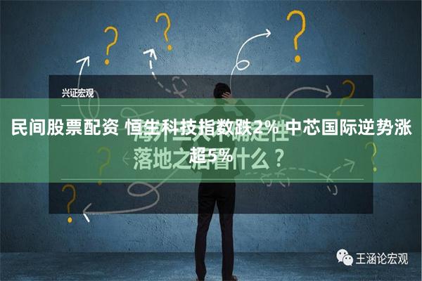 民间股票配资 恒生科技指数跌2% 中芯国际逆势涨超5%