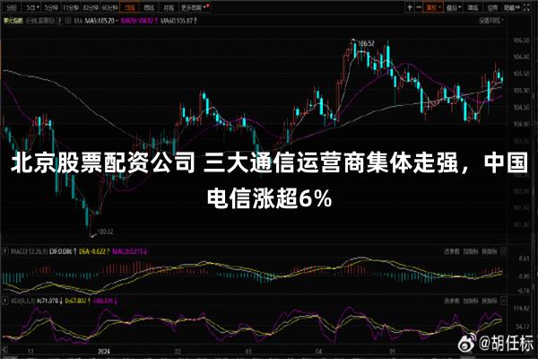 北京股票配资公司 三大通信运营商集体走强，中国电信涨超6%