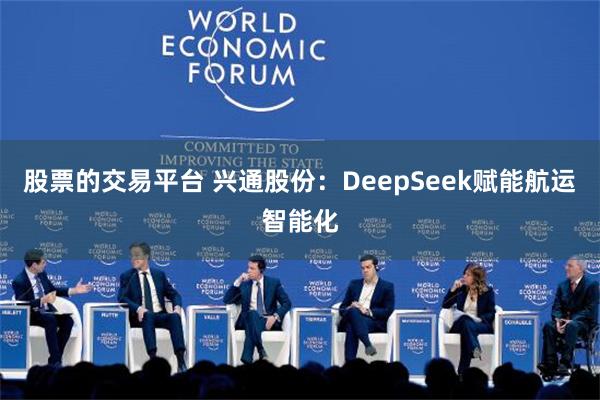 股票的交易平台 兴通股份：DeepSeek赋能航运智能化