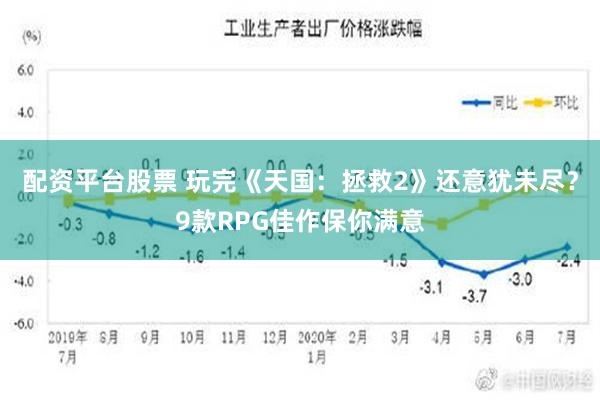 配资平台股票 玩完《天国：拯救2》还意犹未尽？9款RPG佳作保你满意