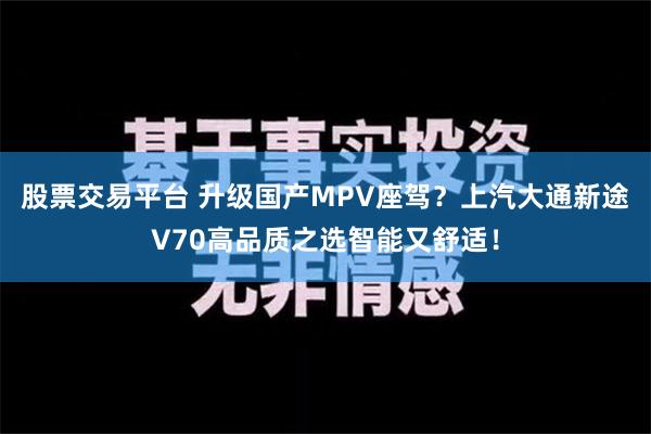 股票交易平台 升级国产MPV座驾？上汽大通新途V70高品质之选智能又舒适！