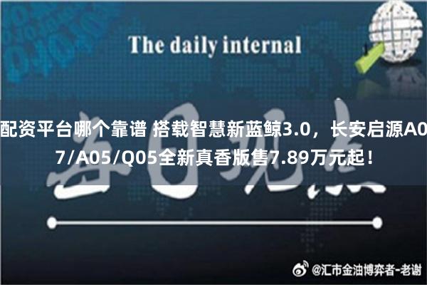 配资平台哪个靠谱 搭载智慧新蓝鲸3.0，长安启源A07/A05/Q05全新真香版售7.89万元起！