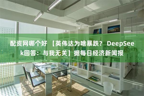 配资网哪个好 【英伟达为啥暴跌？ DeepSeek回答：与我无关】据每日经济新闻报